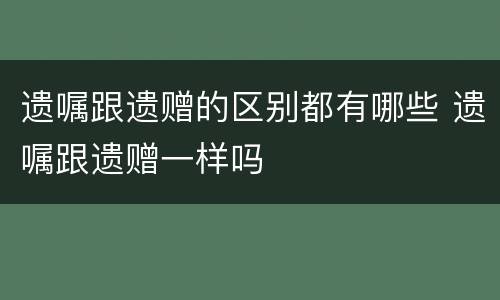 遗嘱跟遗赠的区别都有哪些 遗嘱跟遗赠一样吗