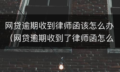 网贷逾期收到律师函该怎么办（网贷逾期收到了律师函怎么办）