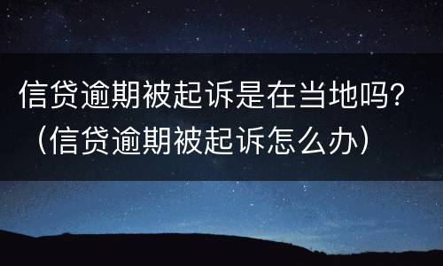 信贷逾期被起诉是在当地吗？（信贷逾期被起诉怎么办）