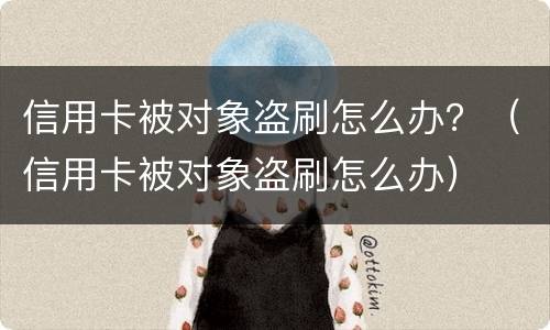 信用卡被对象盗刷怎么办？（信用卡被对象盗刷怎么办）