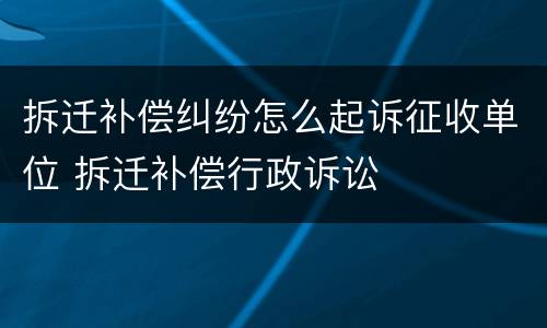拆迁补偿纠纷怎么起诉征收单位 拆迁补偿行政诉讼
