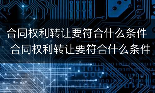 合同权利转让要符合什么条件 合同权利转让要符合什么条件才有效