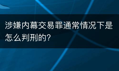 涉嫌内幕交易罪通常情况下是怎么判刑的?