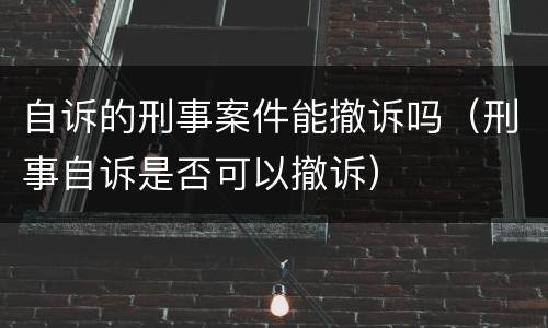 自诉的刑事案件能撤诉吗（刑事自诉是否可以撤诉）