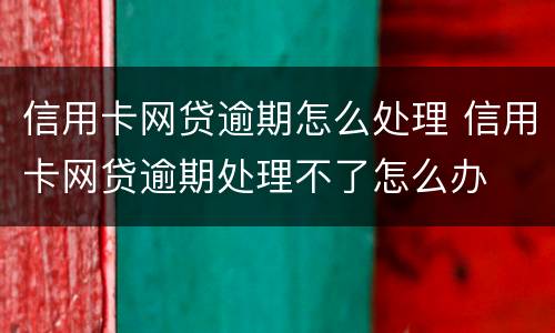 信用卡网贷逾期怎么处理 信用卡网贷逾期处理不了怎么办