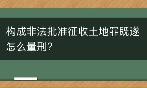 构成非法批准征收土地罪既遂怎么量刑?