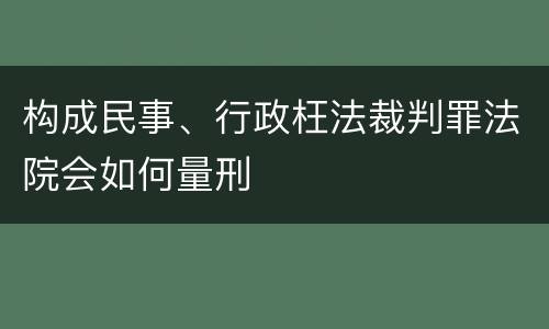 构成民事、行政枉法裁判罪法院会如何量刑