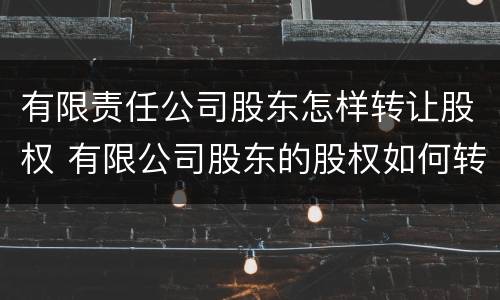 有限责任公司股东怎样转让股权 有限公司股东的股权如何转让