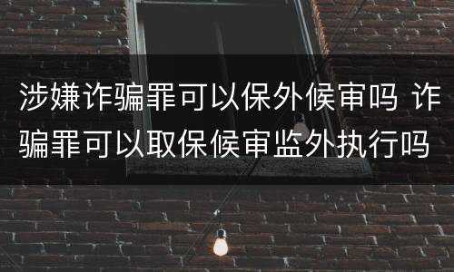 涉嫌诈骗罪可以保外候审吗 诈骗罪可以取保候审监外执行吗