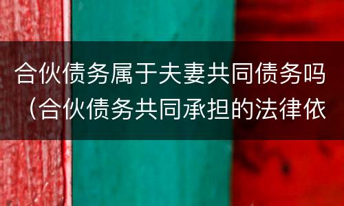 合伙债务属于夫妻共同债务吗（合伙债务共同承担的法律依据）
