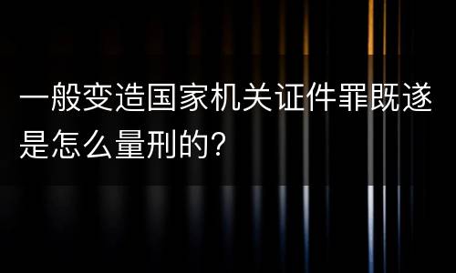 一般变造国家机关证件罪既遂是怎么量刑的?