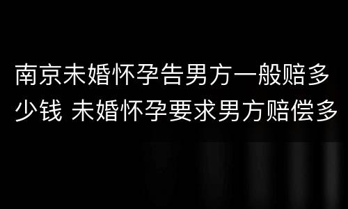 南京未婚怀孕告男方一般赔多少钱 未婚怀孕要求男方赔偿多少合适