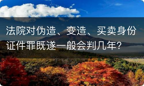 法院对伪造、变造、买卖身份证件罪既遂一般会判几年？