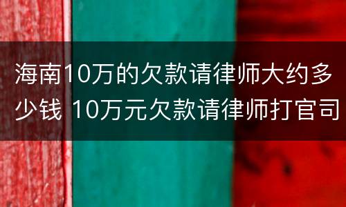 海南10万的欠款请律师大约多少钱 10万元欠款请律师打官司如何收费