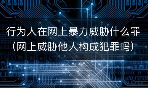 行为人在网上暴力威胁什么罪（网上威胁他人构成犯罪吗）