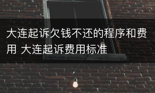 大连起诉欠钱不还的程序和费用 大连起诉费用标准