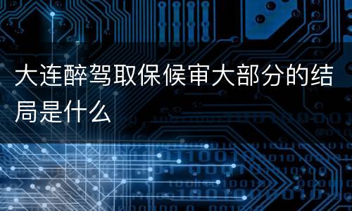 大连醉驾取保候审大部分的结局是什么
