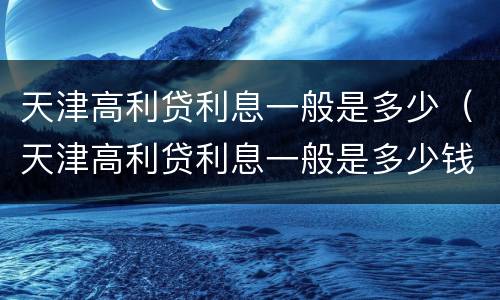 天津高利贷利息一般是多少（天津高利贷利息一般是多少钱）