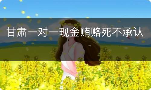 甘肃一对一现金贿赂死不承认