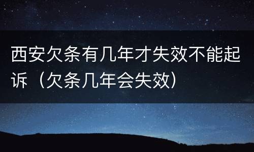 西安欠条有几年才失效不能起诉（欠条几年会失效）