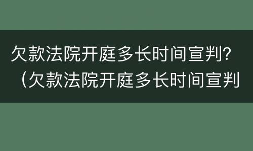 欠款法院开庭多长时间宣判？（欠款法院开庭多长时间宣判有效）