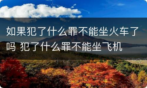如果犯了什么罪不能坐火车了吗 犯了什么罪不能坐飞机