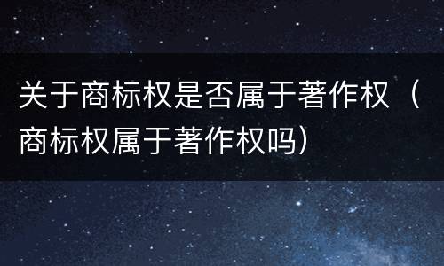 关于商标权是否属于著作权（商标权属于著作权吗）