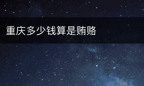 重庆多少钱算是贿赂