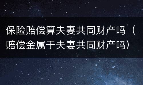 保险赔偿算夫妻共同财产吗（赔偿金属于夫妻共同财产吗）