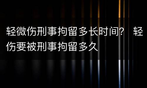 轻微伤刑事拘留多长时间？ 轻伤要被刑事拘留多久