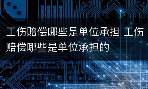 工伤赔偿哪些是单位承担 工伤赔偿哪些是单位承担的