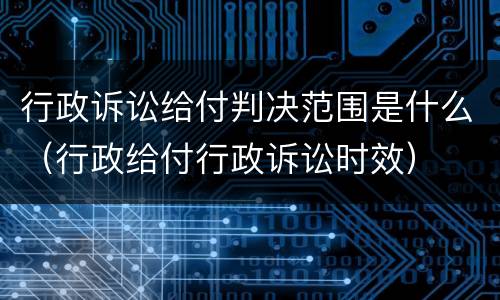 行政诉讼给付判决范围是什么（行政给付行政诉讼时效）