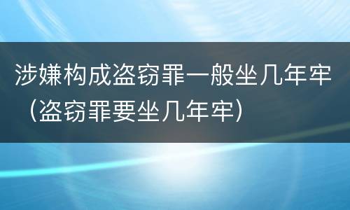 涉嫌构成盗窃罪一般坐几年牢（盗窃罪要坐几年牢）