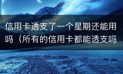 信用卡透支了一个星期还能用吗（所有的信用卡都能透支吗）