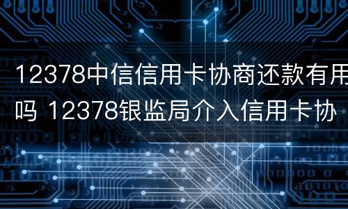 12378中信信用卡协商还款有用吗 12378银监局介入信用卡协商还款