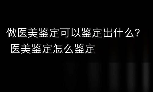 做医美鉴定可以鉴定出什么？ 医美鉴定怎么鉴定