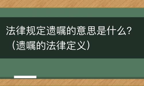 法律规定遗嘱的意思是什么？（遗嘱的法律定义）