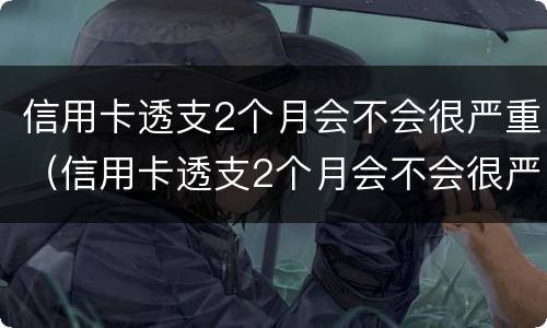信用卡透支2个月会不会很严重（信用卡透支2个月会不会很严重呢）