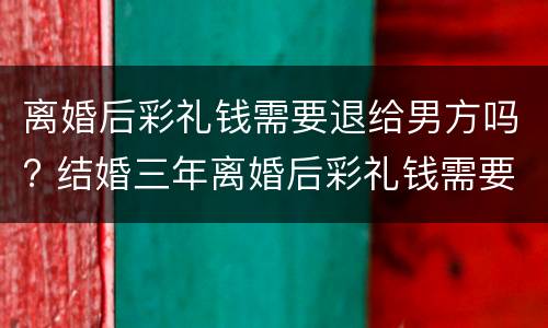 离婚后彩礼钱需要退给男方吗? 结婚三年离婚后彩礼钱需要退给男方吗