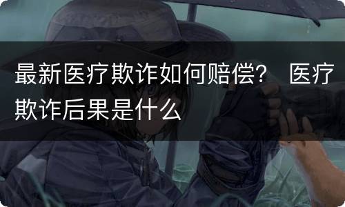 最新医疗欺诈如何赔偿？ 医疗欺诈后果是什么
