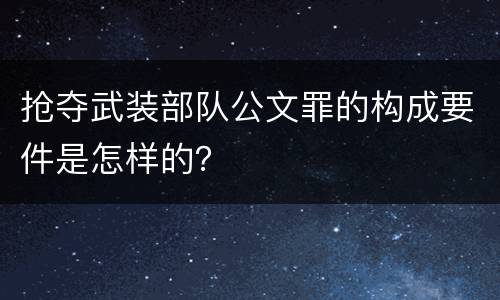 抢夺武装部队公文罪的构成要件是怎样的？