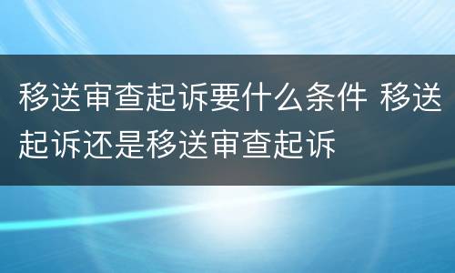 移送审查起诉要什么条件 移送起诉还是移送审查起诉