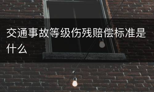 交通事故等级伤残赔偿标准是什么