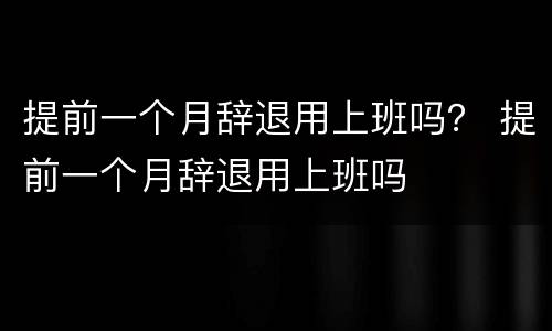 提前一个月辞退用上班吗？ 提前一个月辞退用上班吗