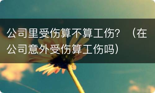 公司里受伤算不算工伤？（在公司意外受伤算工伤吗）