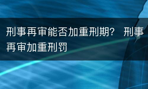 刑事再审能否加重刑期？ 刑事再审加重刑罚