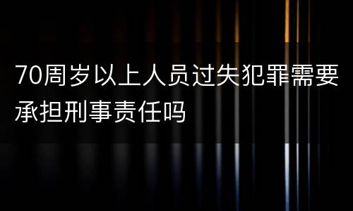70周岁以上人员过失犯罪需要承担刑事责任吗