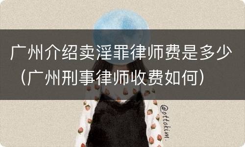 广州介绍卖淫罪律师费是多少（广州刑事律师收费如何）
