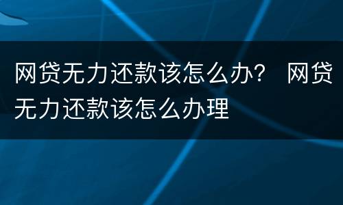 网贷无力还款该怎么办？ 网贷无力还款该怎么办理