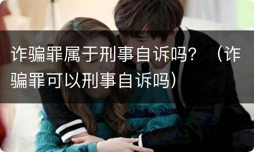 诈骗罪属于刑事自诉吗？（诈骗罪可以刑事自诉吗）